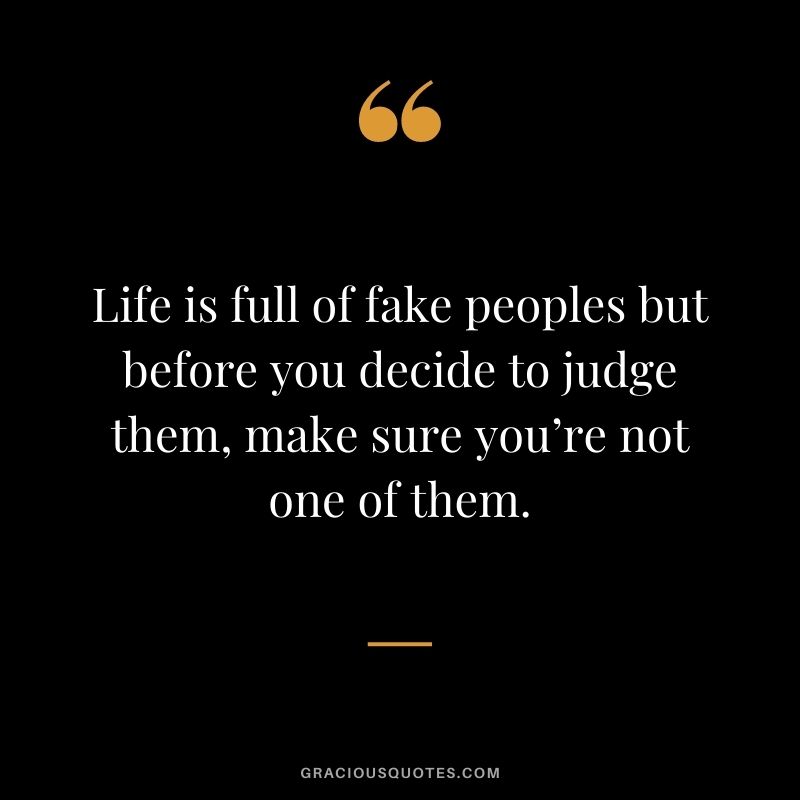 Life is full of fake peoples but before you decide to judge them, make sure you’re not one of them.