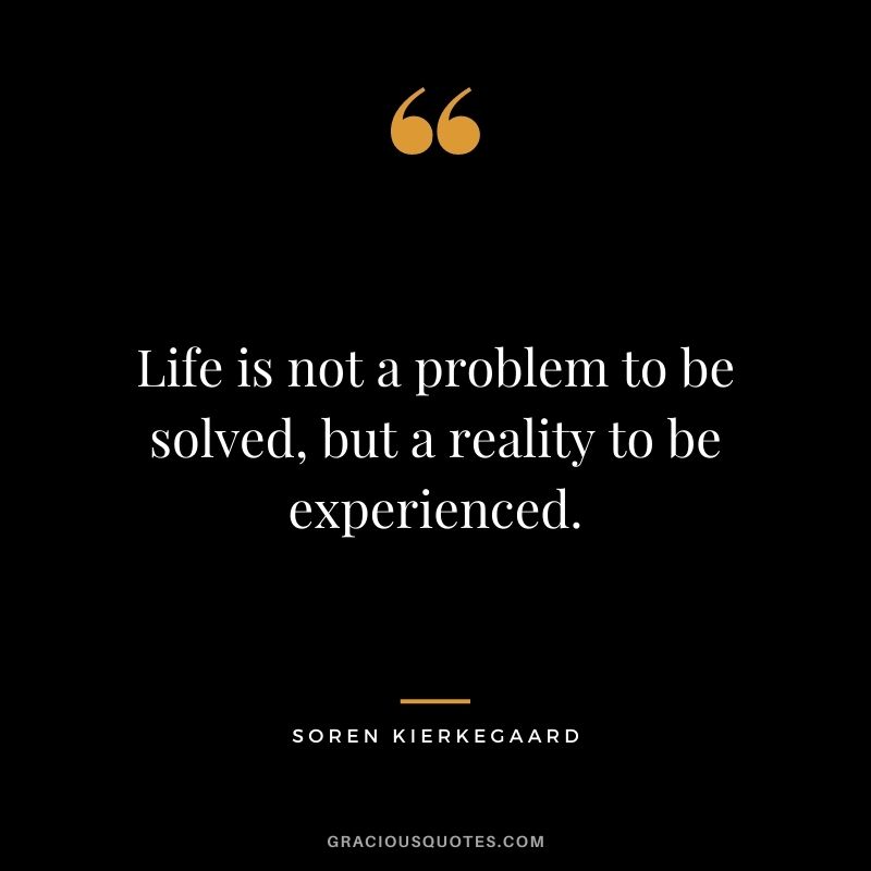 Life is not a problem to be solved, but a reality to be experienced. – Soren Kierkegaard
