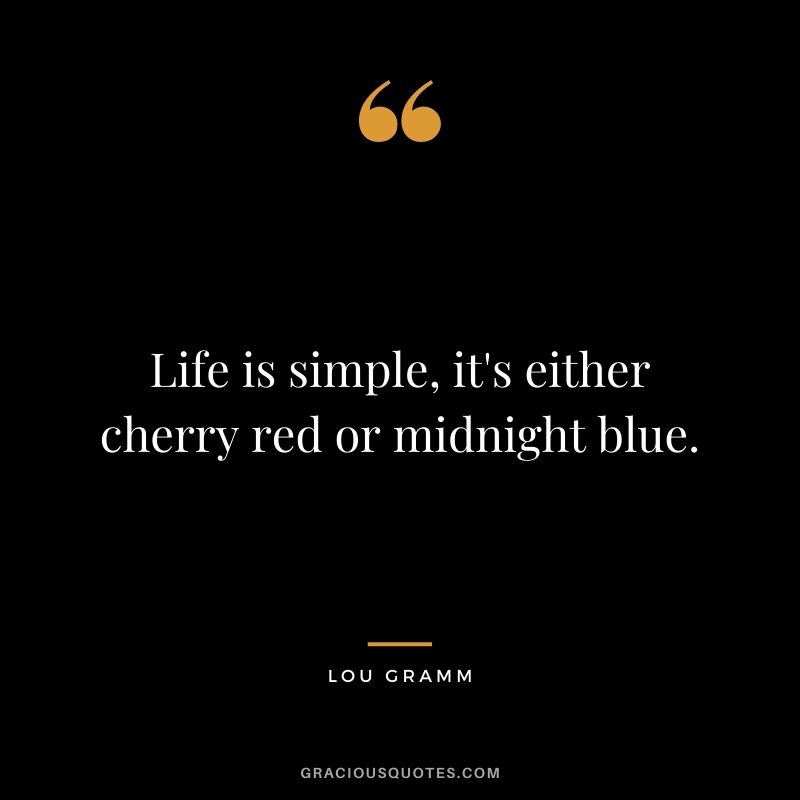 Life is simple, it's either cherry red or midnight blue. - Lou Gramm
