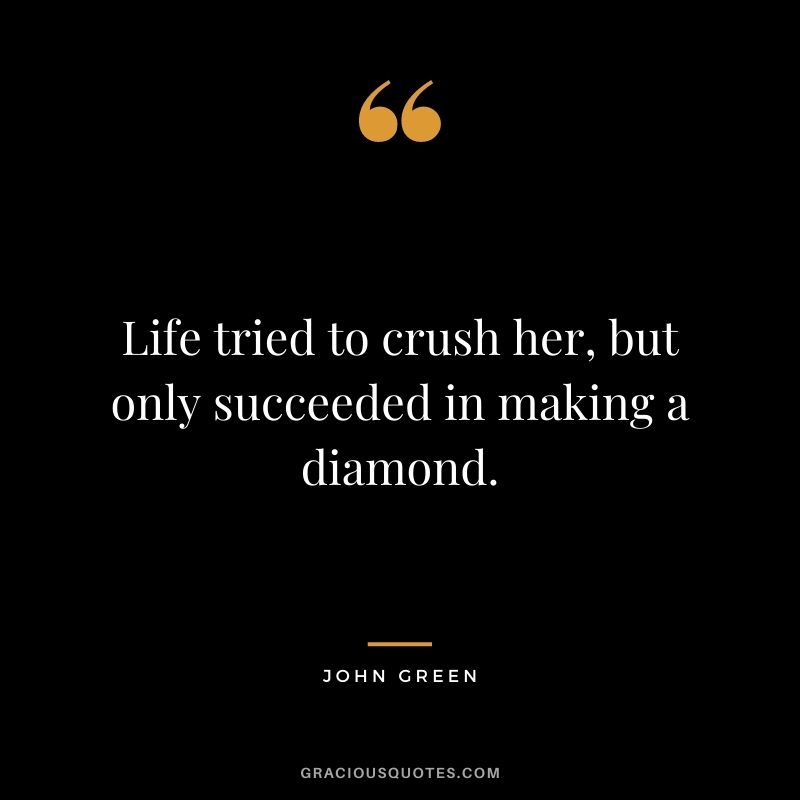 Life tried to crush her, but only succeeded in making a diamond. - John Green