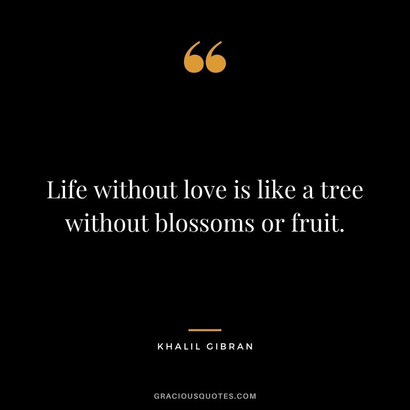 Life without love is like a tree without blossoms or fruit. — Khalil Gibran