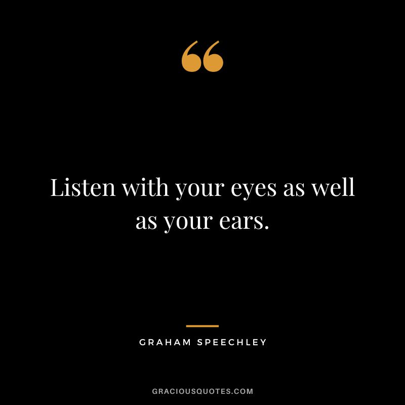 Listen with your eyes as well as your ears. - Graham Speechley
