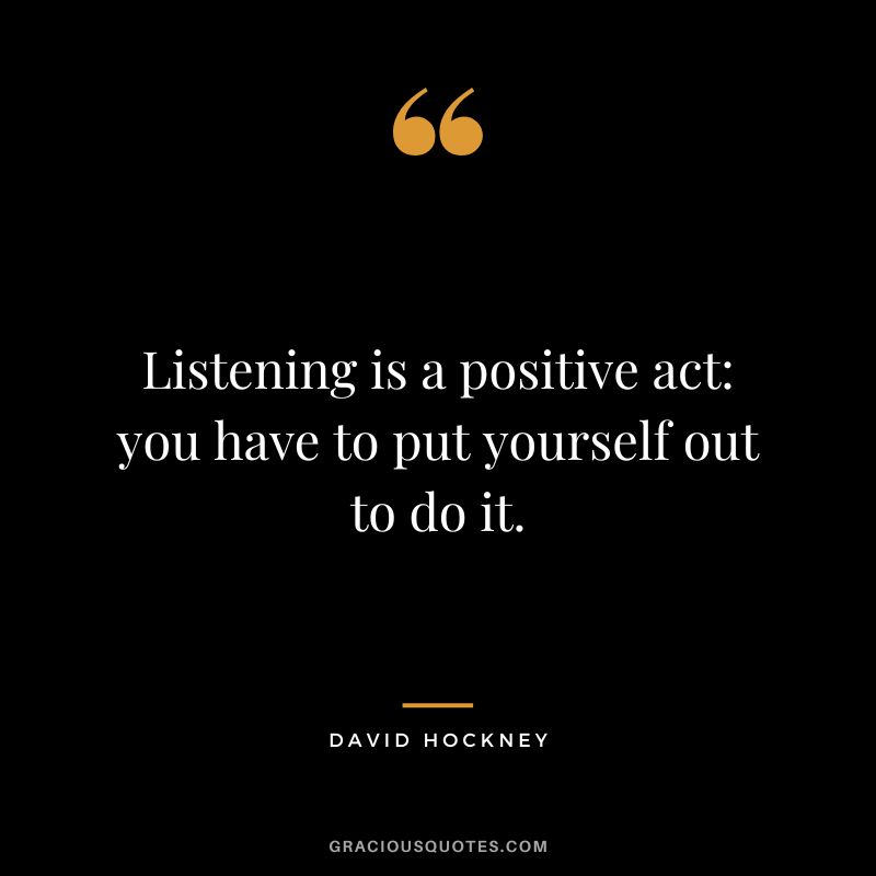 Listening is a positive act you have to put yourself out to do it. - David Hockney