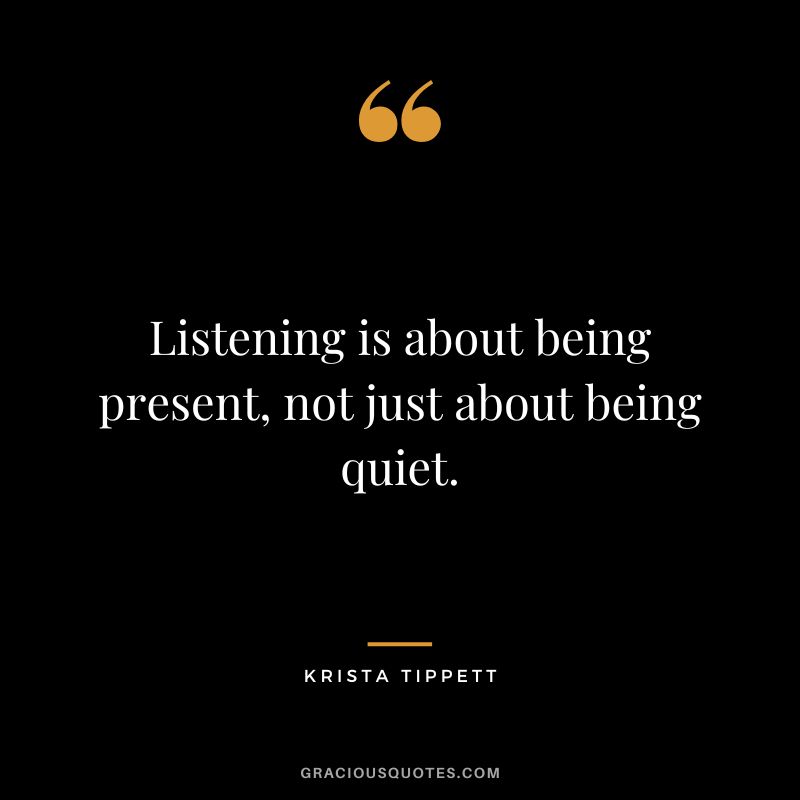 Listening is about being present, not just about being quiet. - Krista Tippett
