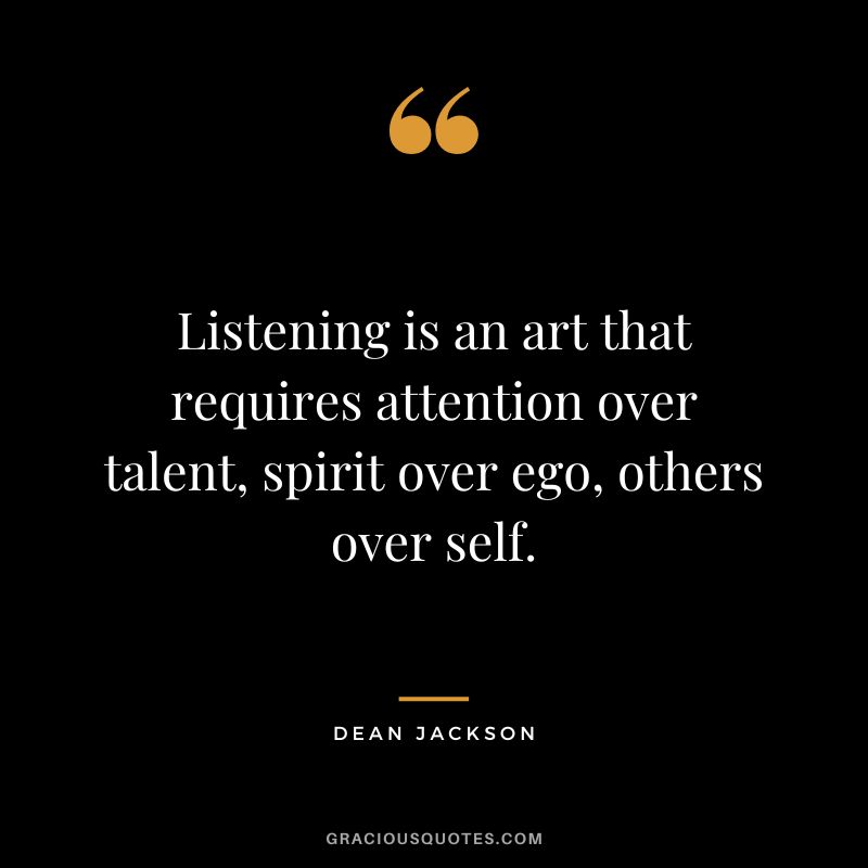 Listening is an art that requires attention over talent, spirit over ego, others over self. - Dean Jackson