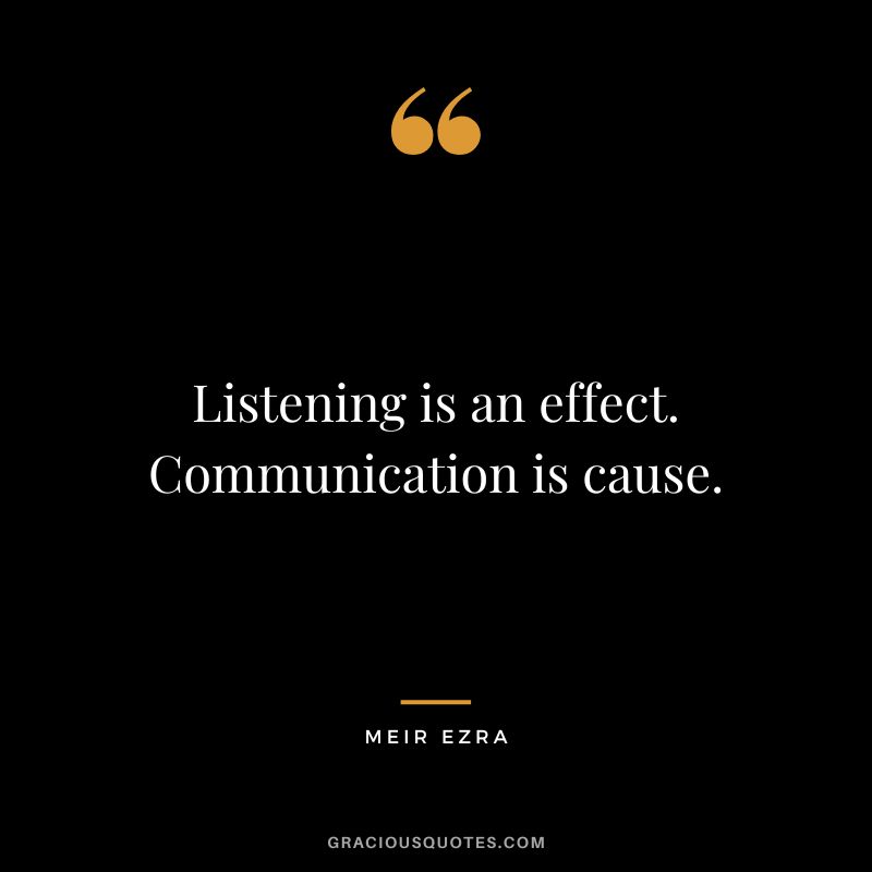 Listening is an effect. Communication is cause. - Meir Ezra