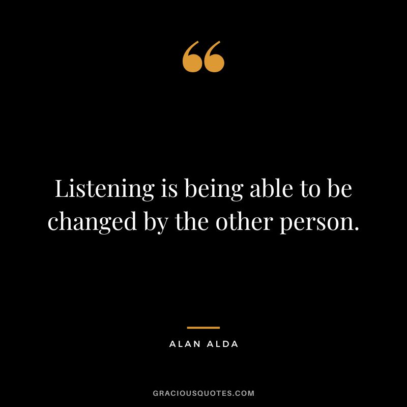 Listening is being able to be changed by the other person. - Alan Alda