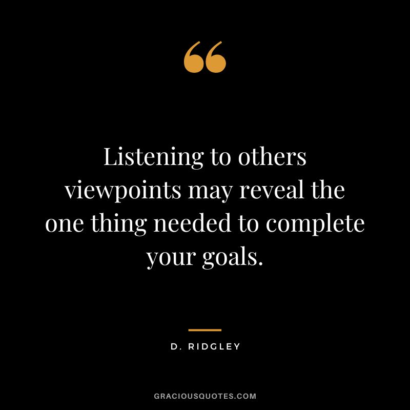 Listening to others viewpoints may reveal the one thing needed to complete your goals. - D. Ridgley