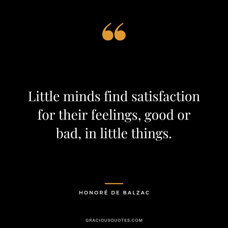 Little minds find satisfaction for their feelings, good or bad, in little things. - Honoré de Balzac