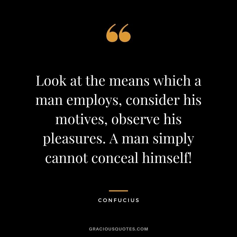 Look at the means which a man employs, consider his motives, observe his pleasures. A man simply cannot conceal himself! - Confucius