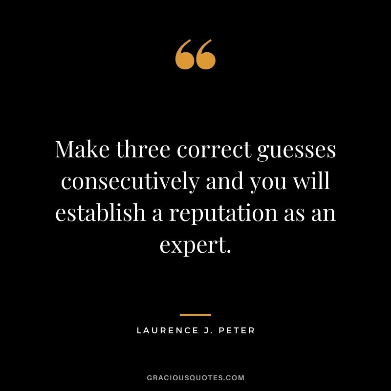 Make three correct guesses consecutively and you will establish a reputation as an expert. - Laurence J. Peter