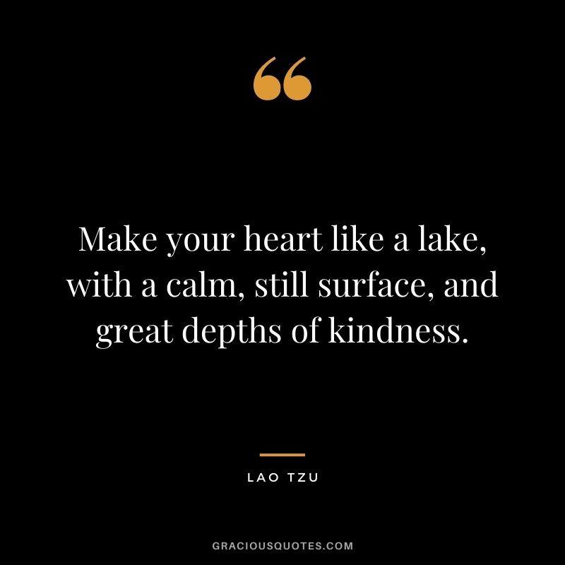Make your heart like a lake, with a calm, still surface, and great depths of kindness. - Lao Tzu