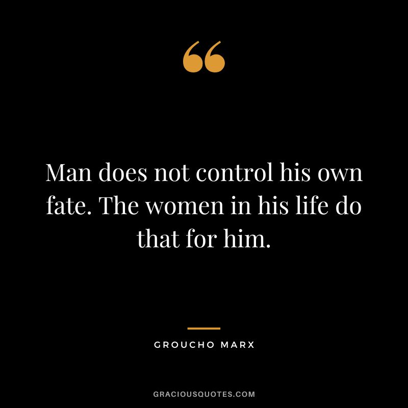Man does not control his own fate. The women in his life do that for him. - Groucho Marx