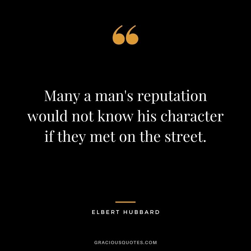 Many a man's reputation would not know his character if they met on the street. - Elbert Hubbard