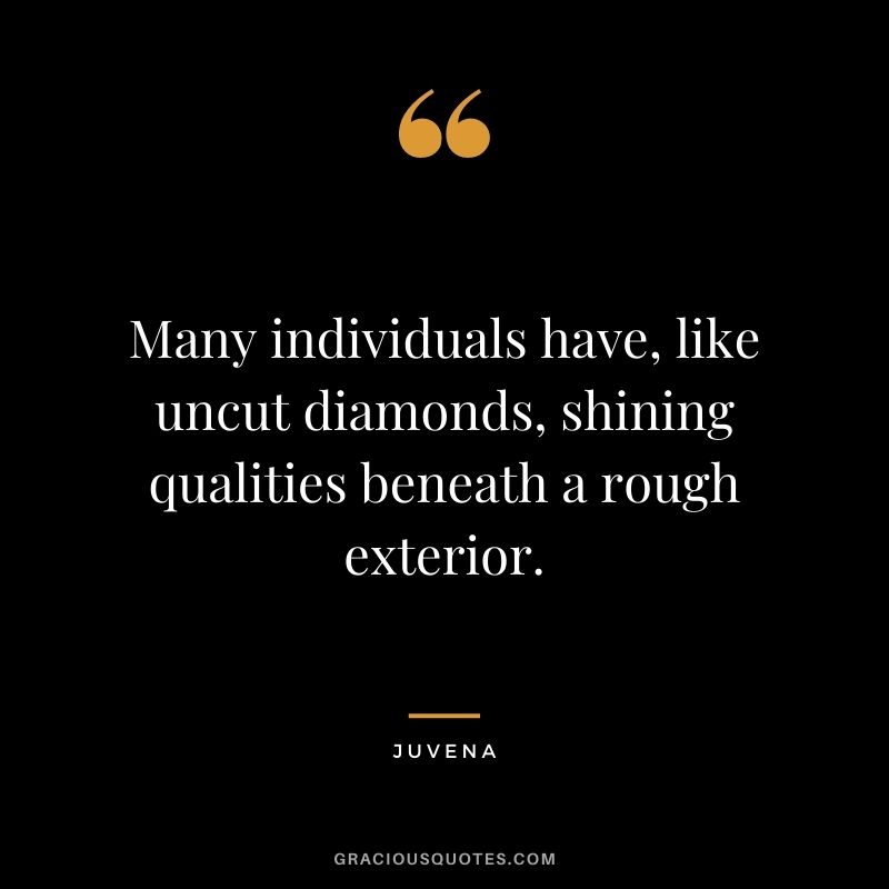 Many individuals have, like uncut diamonds, shining qualities beneath a rough exterior. - Juvena