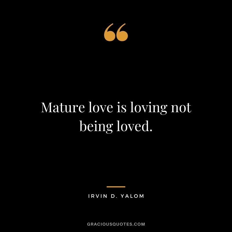 Mature love is loving not being loved. - Irvin D. Yalom