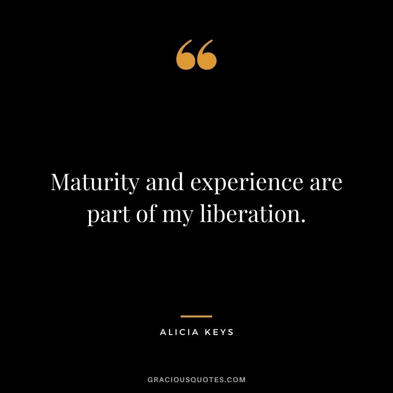 Maturity and experience are part of my liberation. - Alicia Keys