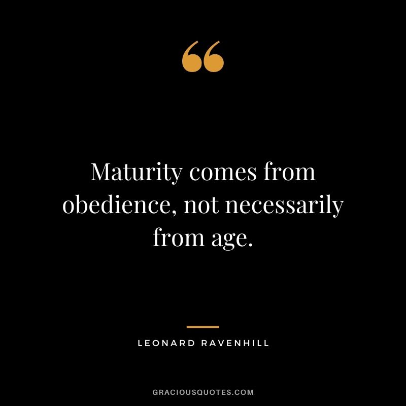 Maturity comes from obedience, not necessarily from age. - Leonard Ravenhill