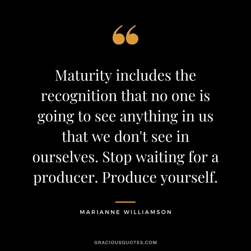 Maturity includes the recognition that no one is going to see anything in us that we don't see in ourselves. Stop waiting for a producer. Produce yourself. - Marianne Williamson