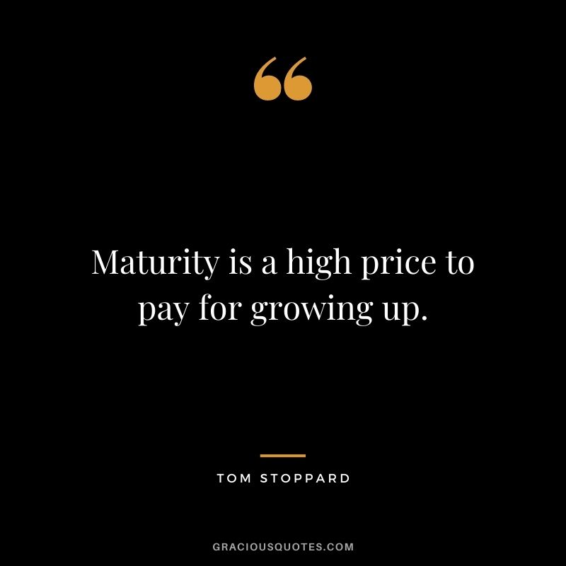Maturity is a high price to pay for growing up. - Tom Stoppard