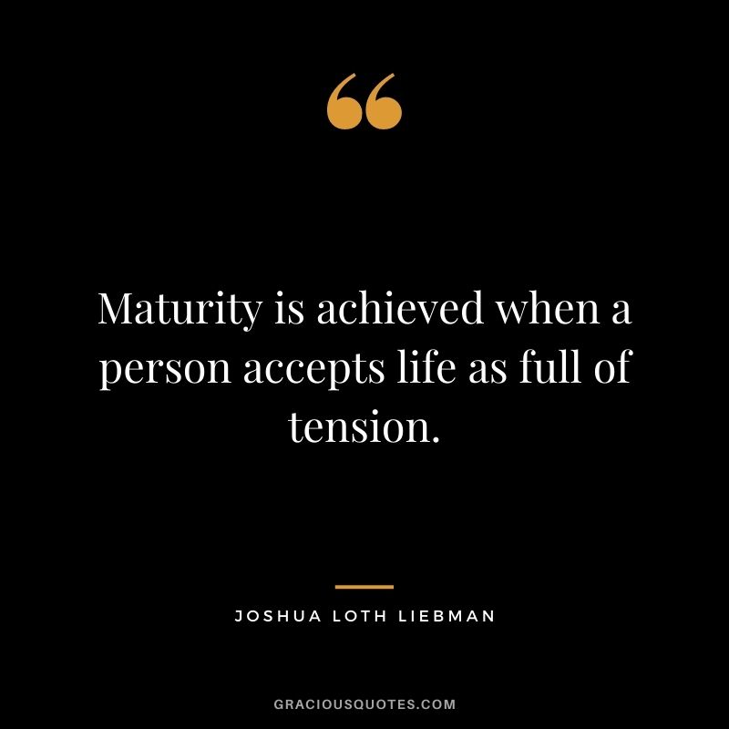 Maturity is achieved when a person accepts life as full of tension. - Joshua Loth Liebman