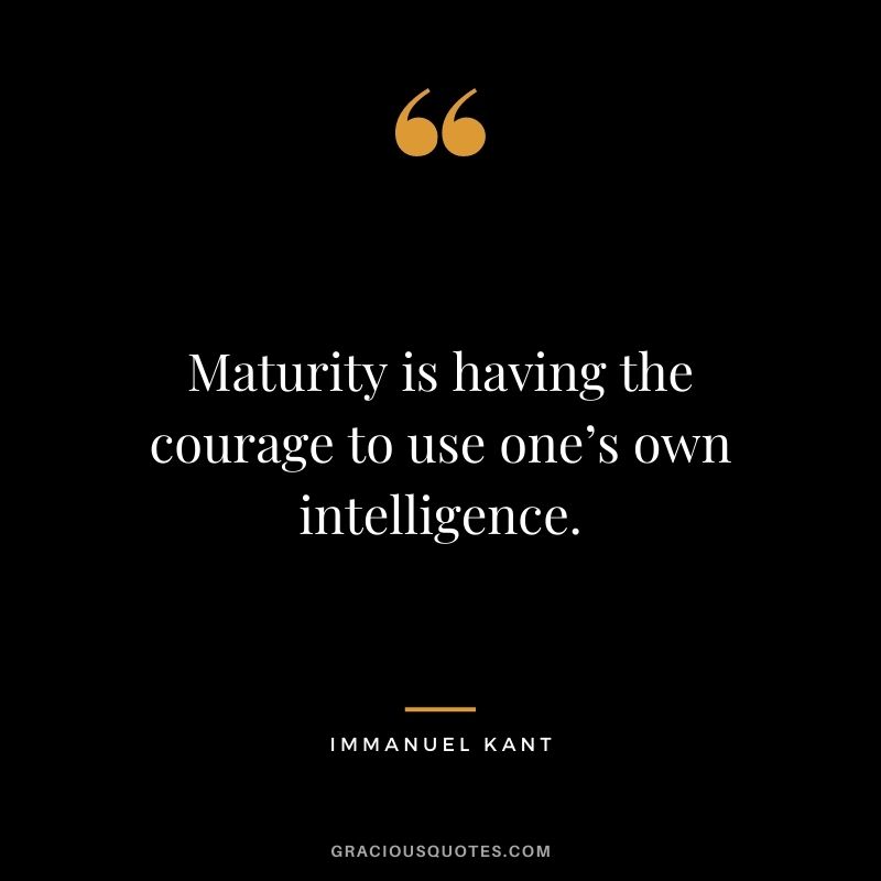 Maturity is having the courage to use one’s own intelligence. - Immanuel Kant