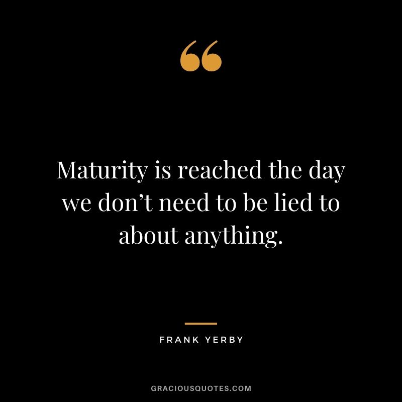 Maturity is reached the day we don’t need to be lied to about anything. - Frank Yerby