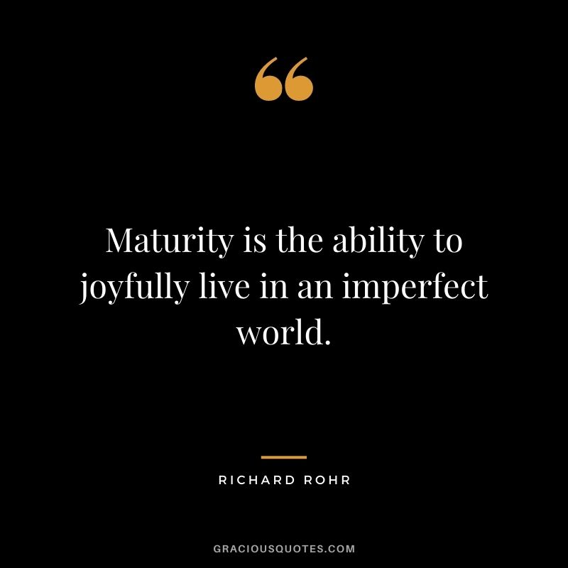 Maturity is the ability to joyfully live in an imperfect world. - Richard Rohr