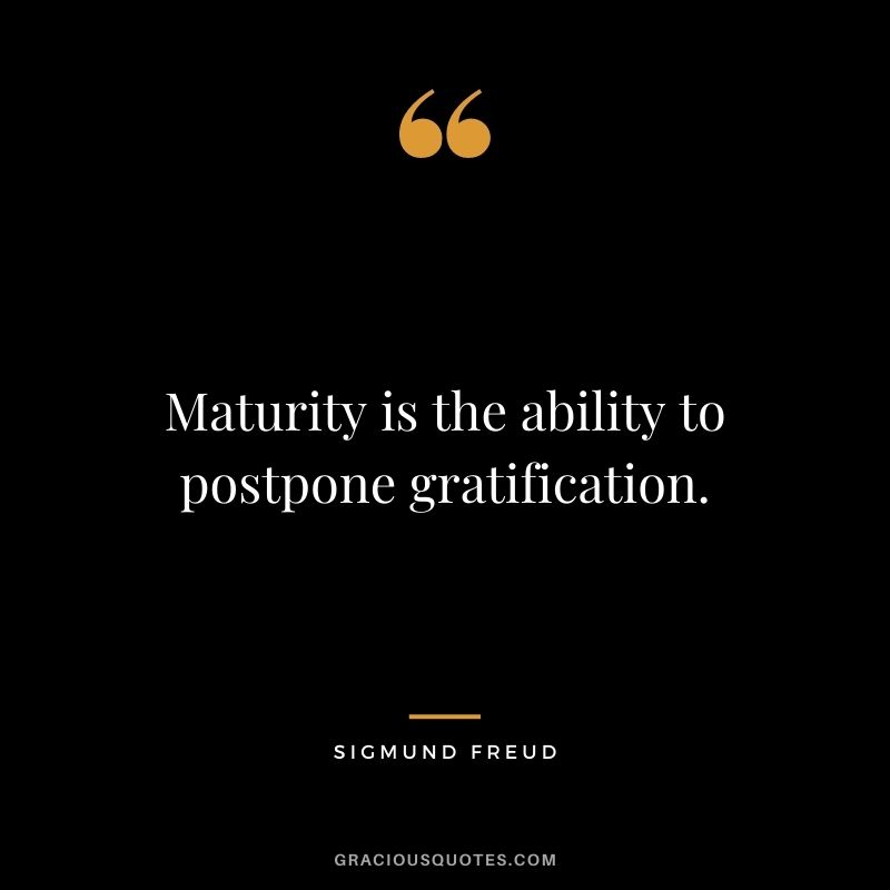Maturity is the ability to postpone gratification. - Sigmund Freud