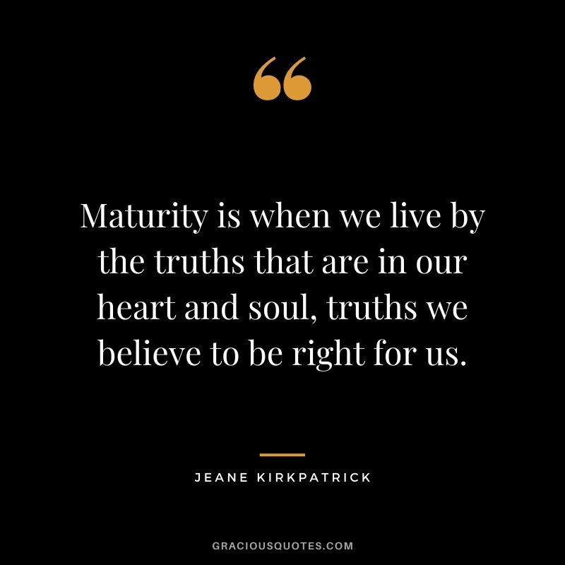 Maturity is when we live by the truths that are in our heart and soul, truths we believe to be right for us. - Jeane Kirkpatrick