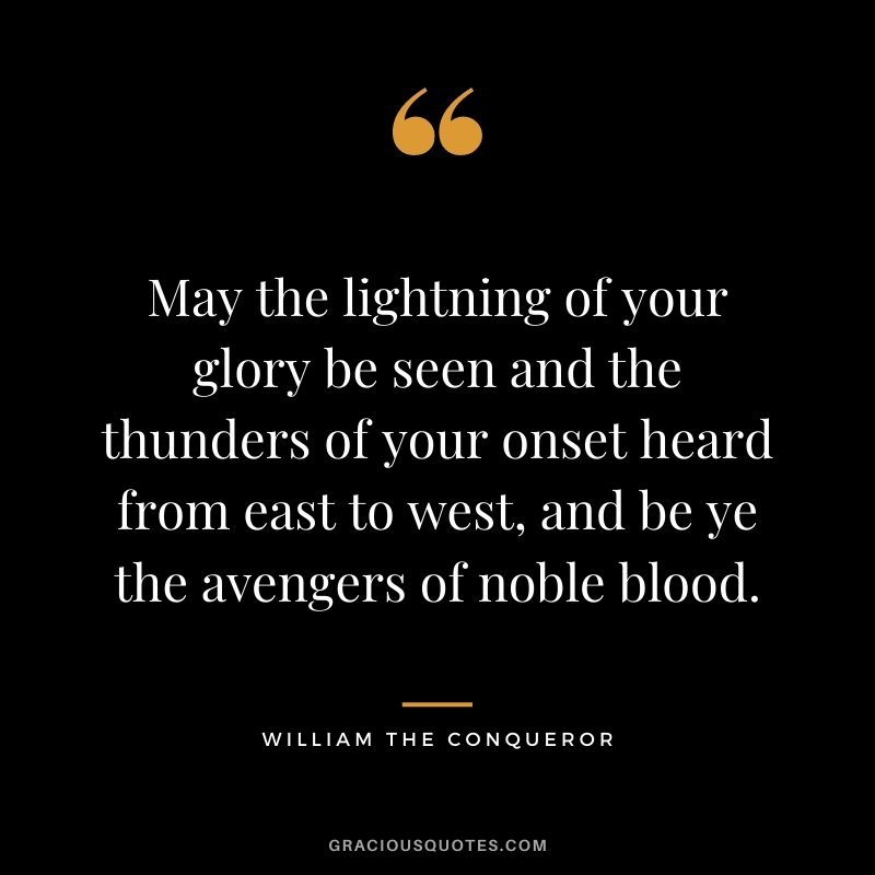 May the lightning of your glory be seen and the thunders of your onset heard from east to west, and be ye the avengers of noble blood. - William The Conqueror