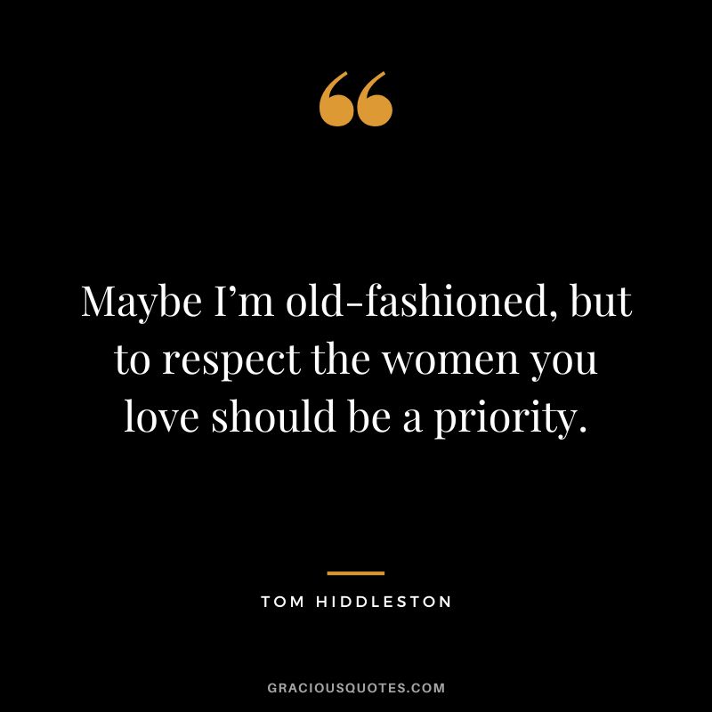 Maybe I’m old-fashioned, but to respect the women you love should be a priority. - Tom Hiddleston