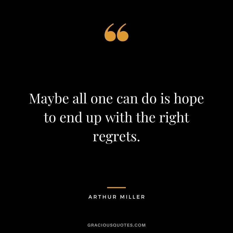 Maybe all one can do is hope to end up with the right regrets. - Arthur Miller