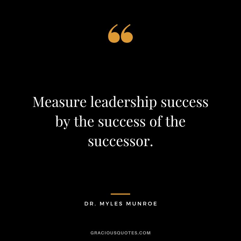 Measure leadership success by the success of the successor. - Dr. Myles Munroe