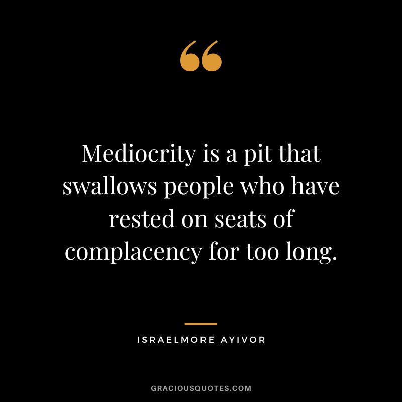 Mediocrity is a pit that swallows people who have rested on seats of complacency for too long. - Israelmore Ayivor