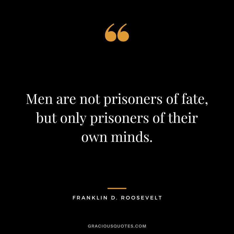 Men are not prisoners of fate, but only prisoners of their own minds. - Franklin D. Roosevelt