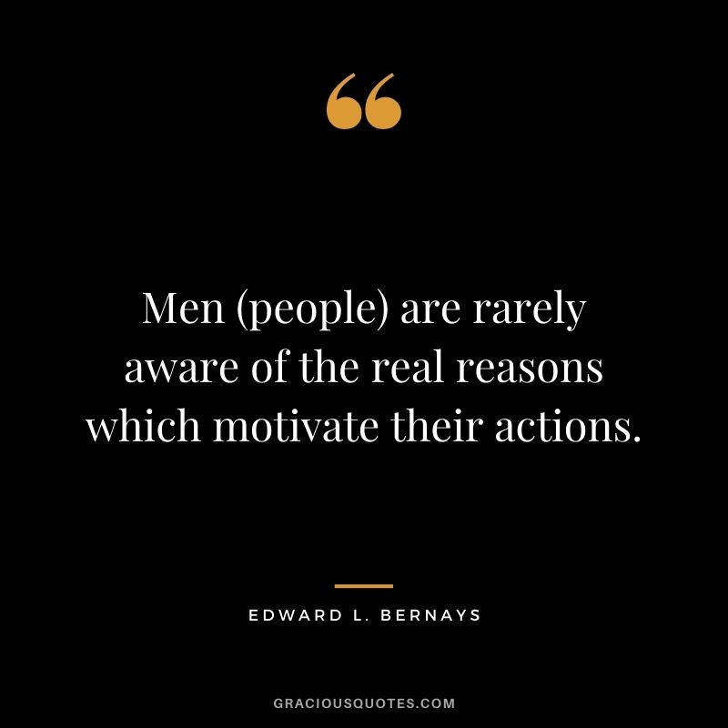 Men (people) are rarely aware of the real reasons which motivate their actions. ― Edward L. Bernays