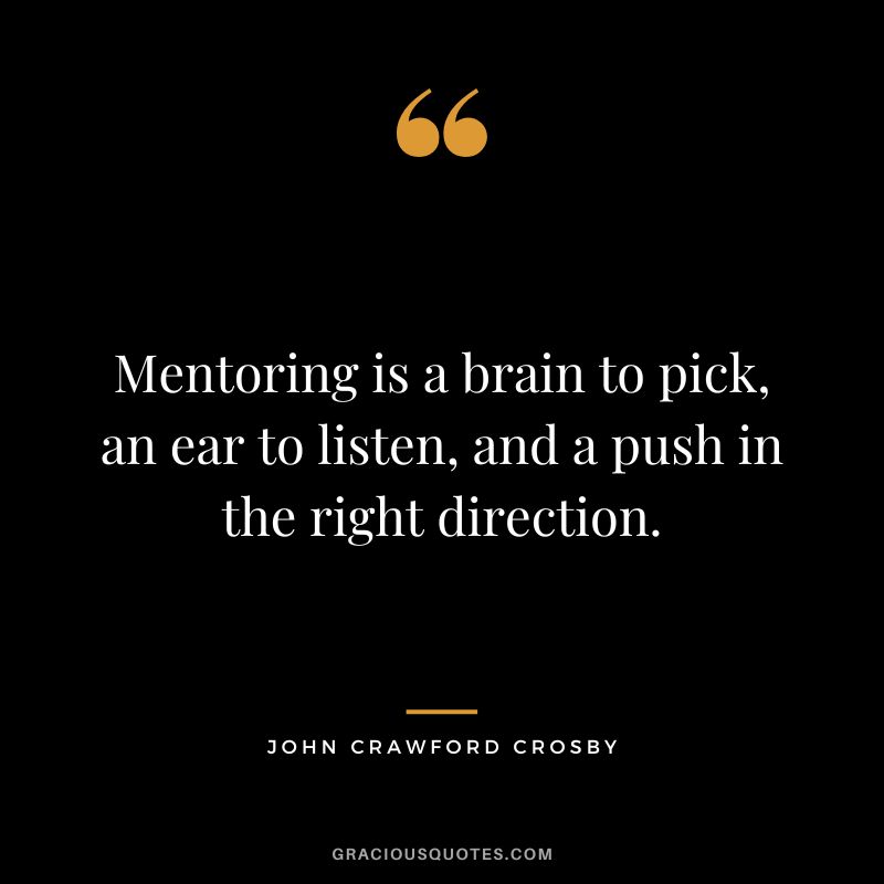 Mentoring is a brain to pick, an ear to listen, and a push in the right direction. - John Crawford Crosby