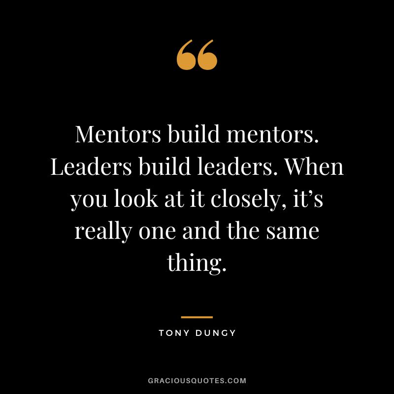 Mentors build mentors. Leaders build leaders. When you look at it closely, it’s really one and the same thing. - Tony Dungy