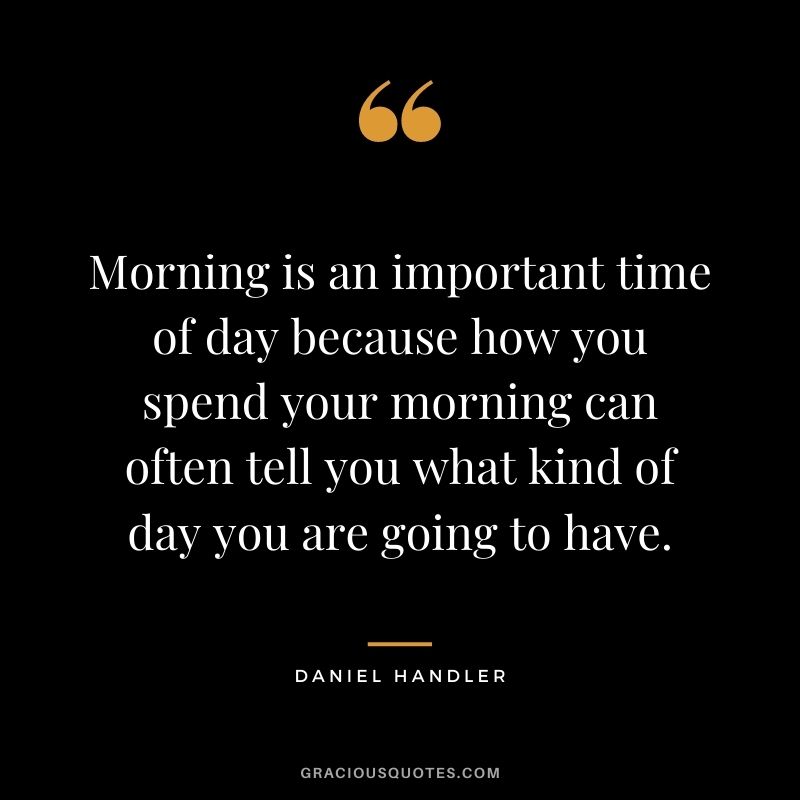 Morning is an important time of day because how you spend your morning can often tell you what kind of day you are going to have. - Daniel Handler