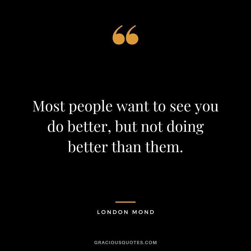 Most people want to see you do better, but not doing better than them. – London Mond