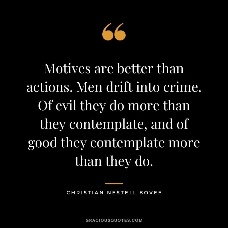 Motives are better than actions. Men drift into crime. Of evil they do more than they contemplate, and of good they contemplate more than they do. - Christian Nestell Bovee