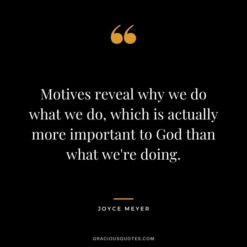 Motives reveal why we do what we do, which is actually more important to God than what we're doing. - Joyce Meyer
