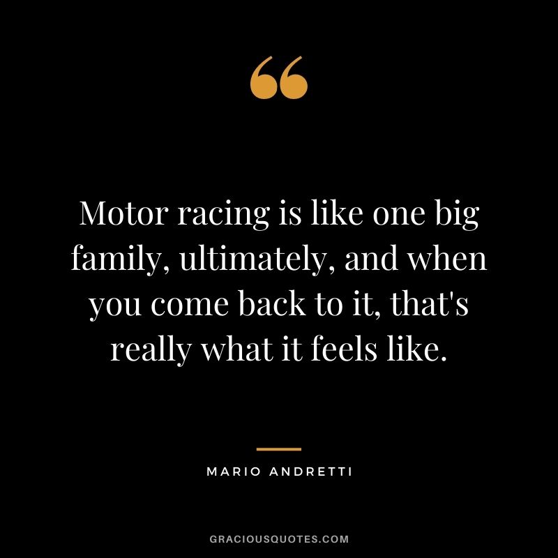 Motor racing is like one big family, ultimately, and when you come back to it, that's really what it feels like. - Mario Andretti
