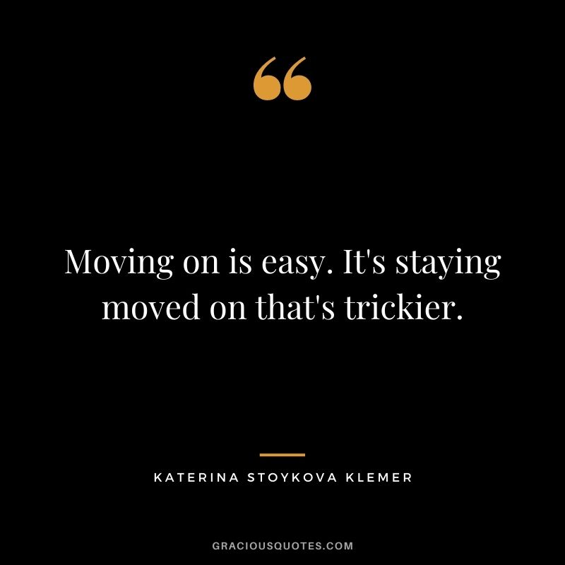 Moving on is easy. It's staying moved on that's trickier. - Katerina Stoykova Klemer