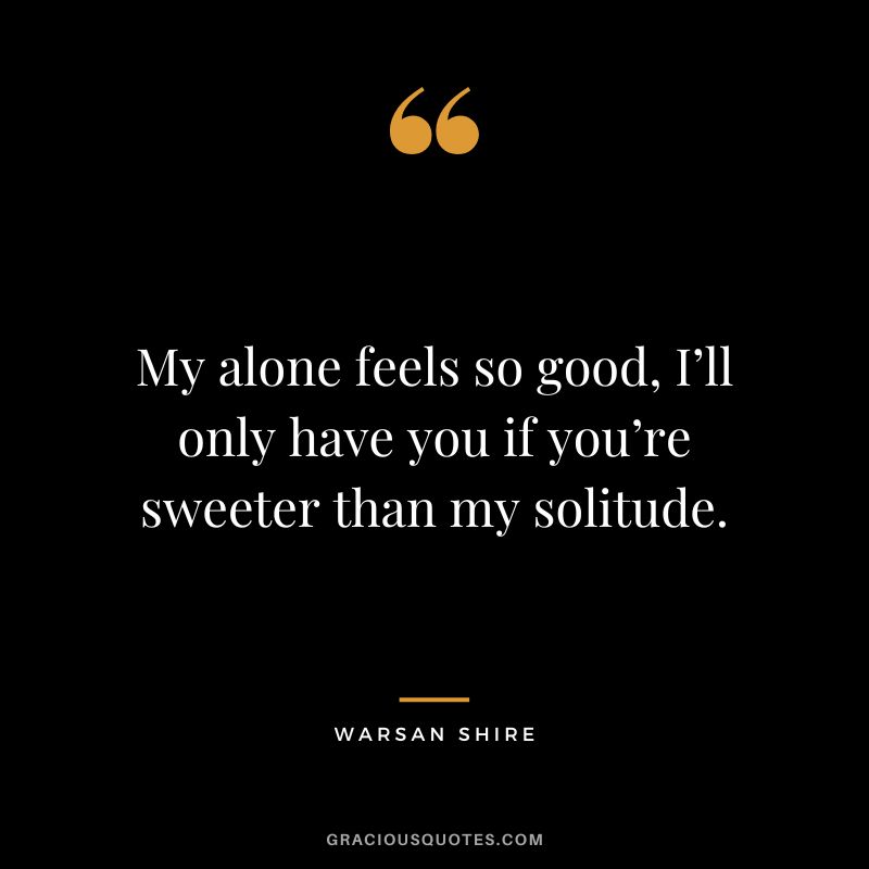 My alone feels so good, I’ll only have you if you’re sweeter than my solitude. – Warsan Shire