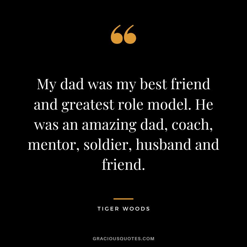 My dad was my best friend and greatest role model. He was an amazing dad, coach, mentor, soldier, husband and friend. - Tiger Woods