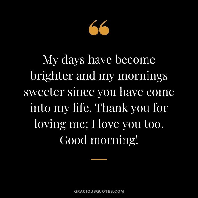 My days have become brighter and my mornings sweeter since you have come into my life. Thank you for loving me; I love you too. Good morning!