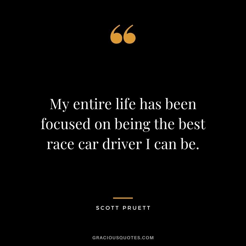 My entire life has been focused on being the best race car driver I can be. - Scott Pruett