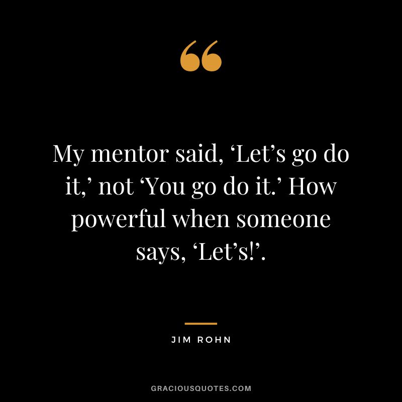 My mentor said, ‘Let’s go do it,’ not ‘You go do it.’ How powerful when someone says, ‘Let’s!’. - Jim Rohn